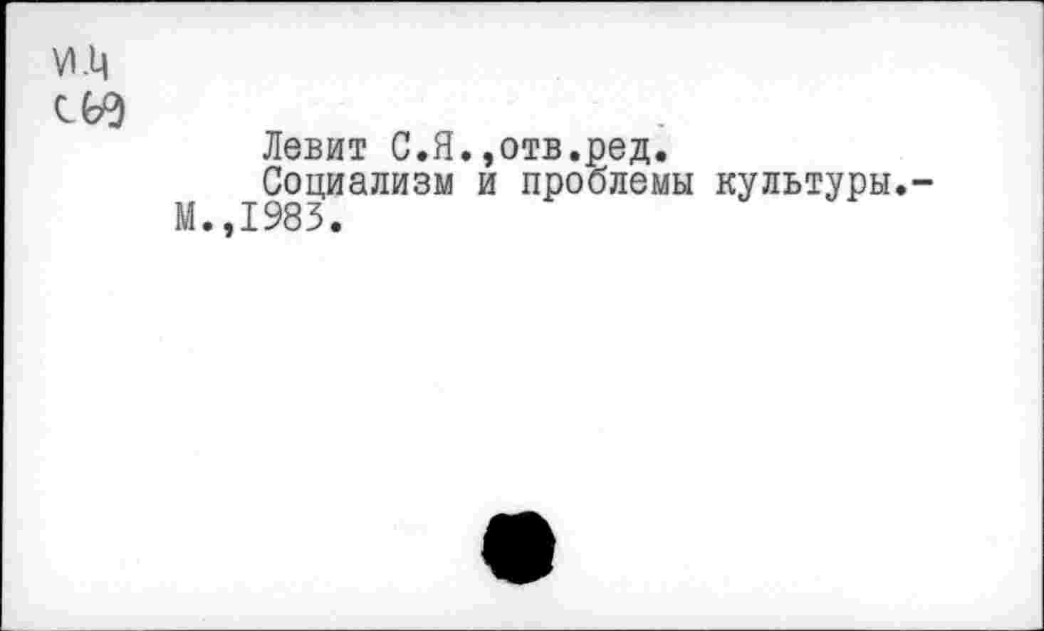 ﻿VI .ц
сьэ
Левит С.Я.,отв.ред.
Социализм и проблемы культуры.-М.,1983.